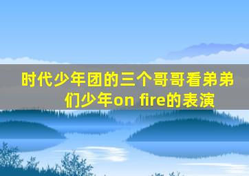 时代少年团的三个哥哥看弟弟们少年on fire的表演